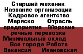 Старший механик › Название организации ­ Кадровое агентство "Мариско-2" › Отрасль предприятия ­ Морские, речные перевозки › Минимальный оклад ­ 1 - Все города Работа » Вакансии   . Ивановская обл.